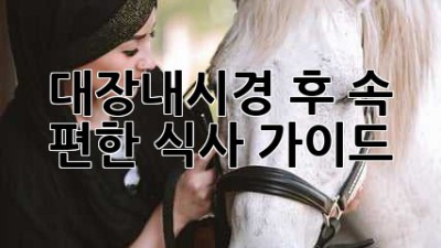 대장내시경 후, 속 편한 식사 가이드